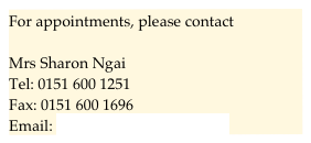 For appointments, please contact

Mrs Sharon Ngai
Tel: 0151 600 1251
Fax: 0151 600 1696
Email: sharon.ngai@lhch.nhs.uk